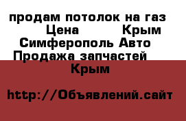 продам потолок на газ 31105 › Цена ­ 700 - Крым, Симферополь Авто » Продажа запчастей   . Крым